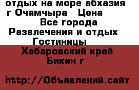 отдых на море абхазия  г Очамчыра › Цена ­ 600 - Все города Развлечения и отдых » Гостиницы   . Хабаровский край,Бикин г.